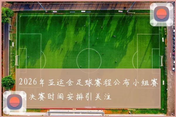 2026年亚运会足球赛程公布小组赛到决赛时间安排引关注