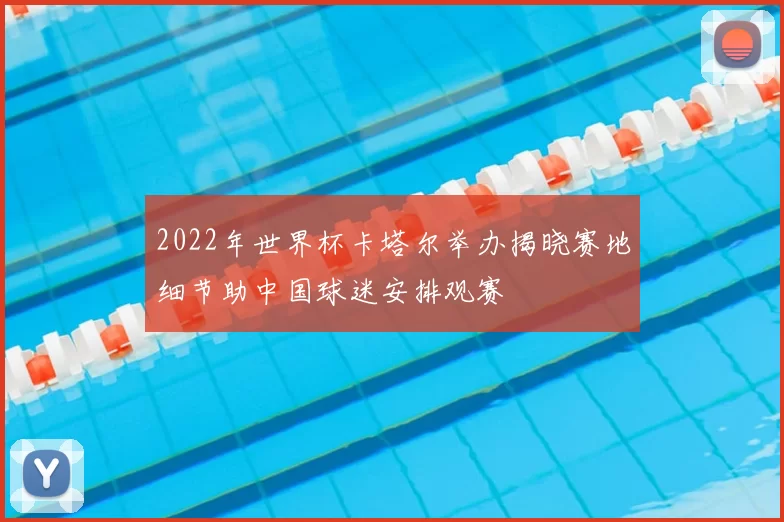 2022年世界杯卡塔尔举办揭晓赛地细节助中国球迷安排观赛
