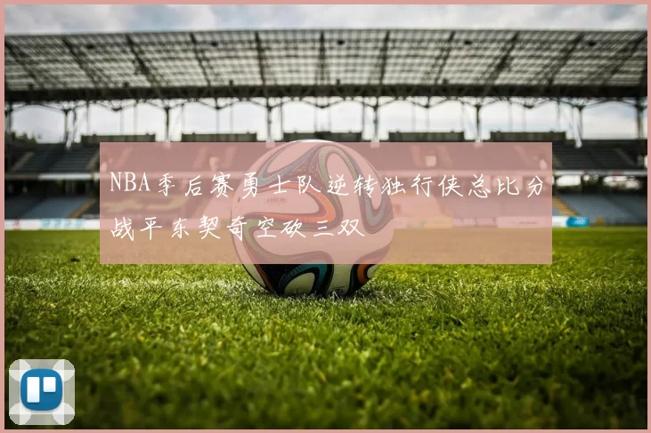 NBA季后赛勇士队逆转独行侠总比分战平东契奇空砍三双