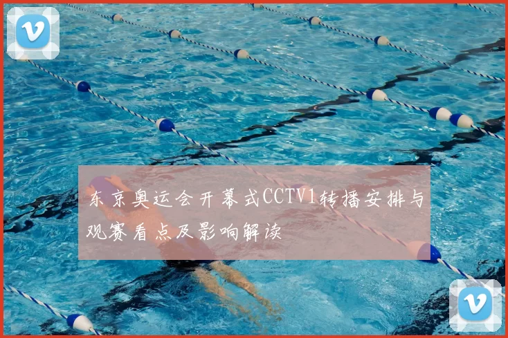 东京奥运会开幕式CCTV1转播安排与观赛看点及影响解读