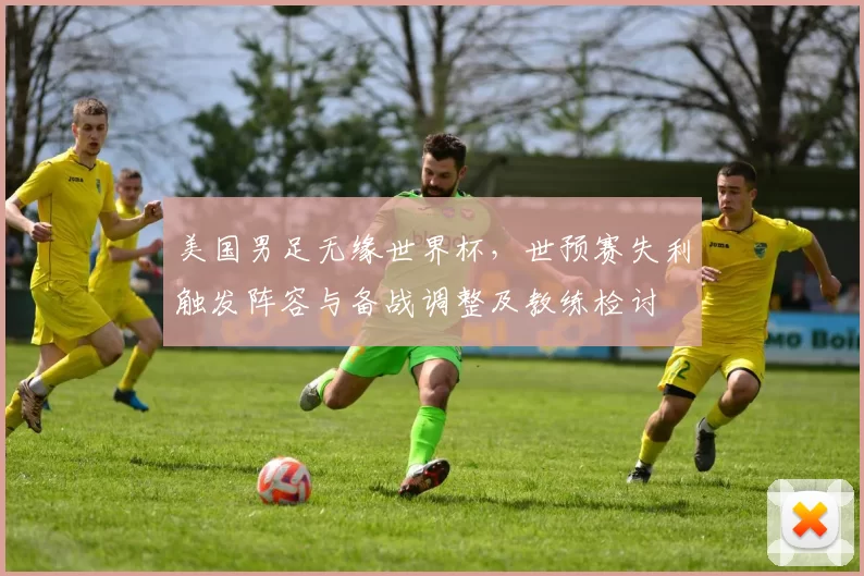 美国男足无缘世界杯，世预赛失利触发阵容与备战调整及教练检讨