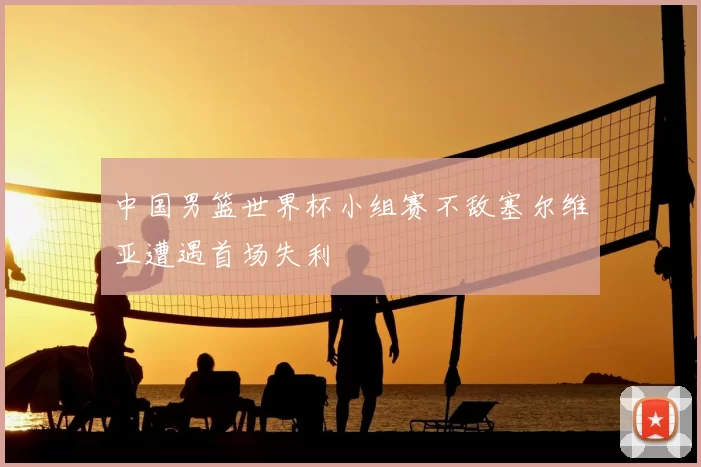 中国男篮世界杯小组赛不敌塞尔维亚遭遇首场失利