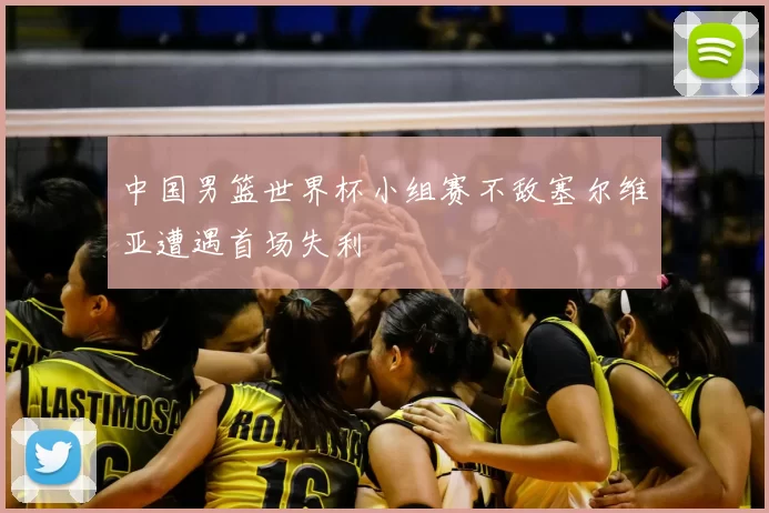 中国男篮世界杯小组赛不敌塞尔维亚遭遇首场失利