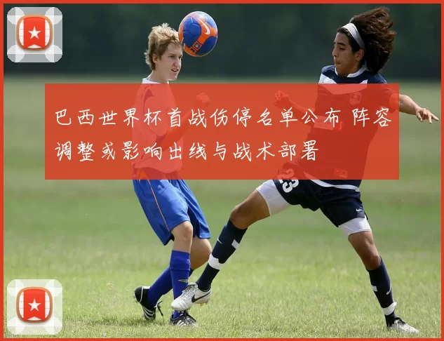 巴西世界杯首战伤停名单公布 阵容调整或影响出线与战术部署