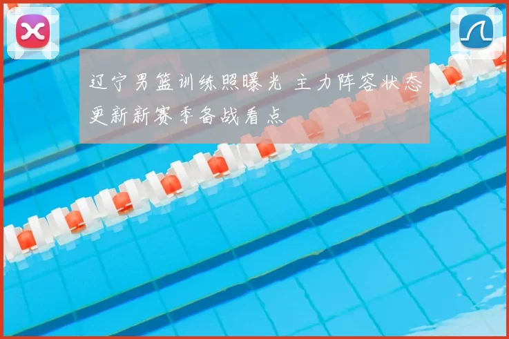 辽宁男篮训练照曝光 主力阵容状态更新新赛季备战看点