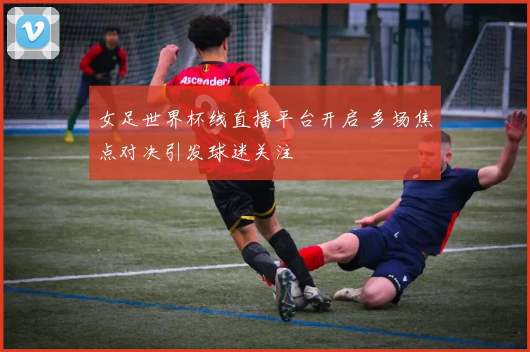 女足世界杯线直播平台开启 多场焦点对决引发球迷关注