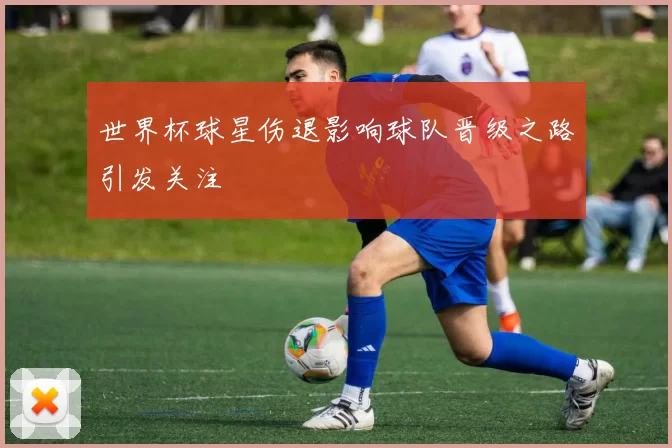 世界杯球星伤退影响球队晋级之路引发关注