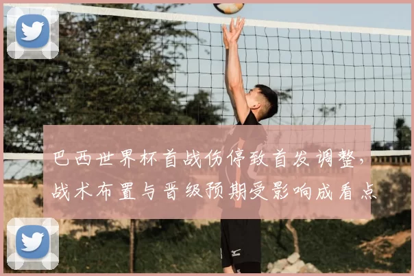 巴西世界杯首战伤停致首发调整，战术布置与晋级预期受影响成看点