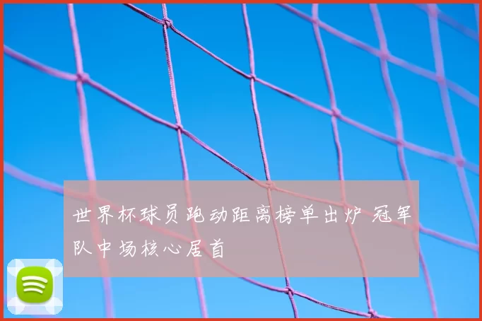 世界杯球员跑动距离榜单出炉 冠军队中场核心居首