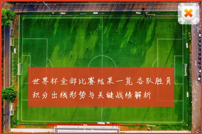 世界杯全部比赛结果一览 各队胜负积分出线形势与关键战绩解析