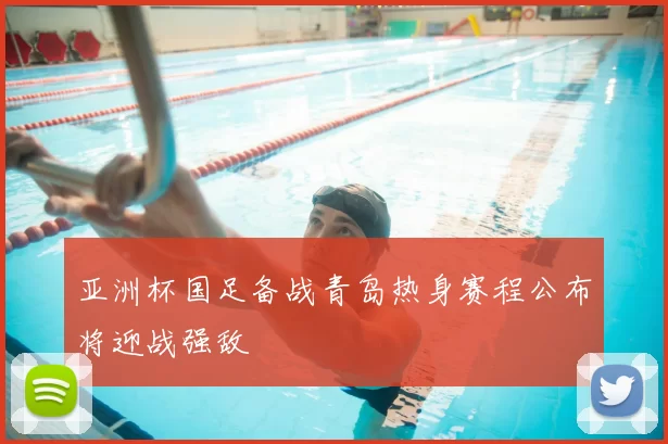 亚洲杯国足备战青岛热身赛程公布将迎战强敌