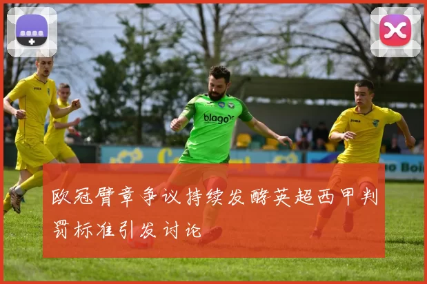 欧冠臂章争议持续发酵英超西甲判罚标准引发讨论