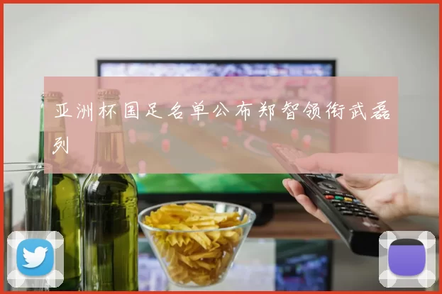 亚洲杯国足名单公布郑智领衔武磊列