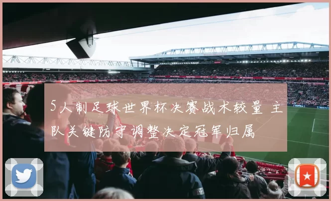 5人制足球世界杯决赛战术较量 主队关键防守调整决定冠军归属