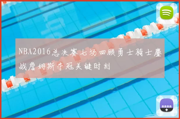 NBA2016总决赛七场回顾勇士骑士鏖战詹姆斯夺冠关键时刻