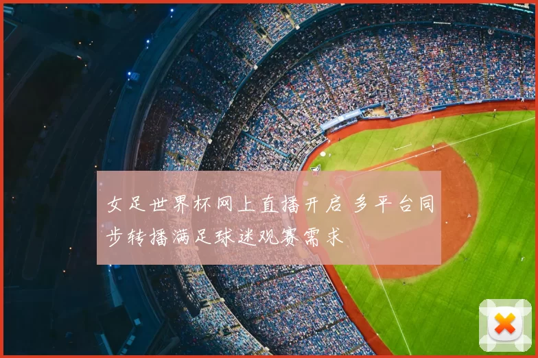 女足世界杯网上直播开启 多平台同步转播满足球迷观赛需求