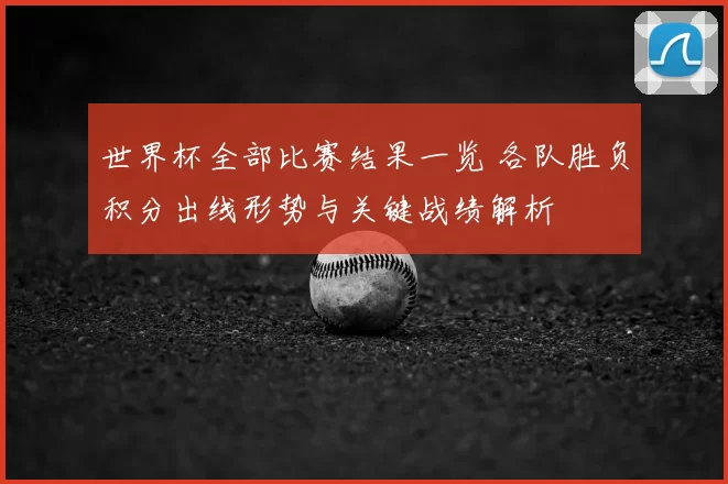 世界杯全部比赛结果一览 各队胜负积分出线形势与关键战绩解析