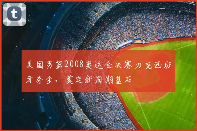 美国男篮2008奥运会决赛力克西班牙夺金,奠定新周期基石