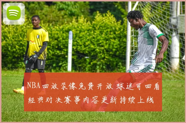 NBA回放录像免费开放 球迷可回看经典对决赛事内容更新持续上线