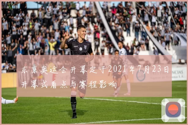 东京奥运会开幕定于2021年7月23日开幕式看点与赛程影响