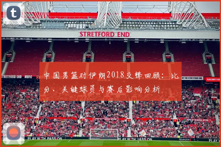 中国男篮对伊朗2018交锋回顾:比分、关键球员与赛后影响分析