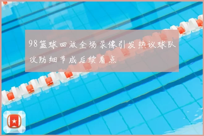 98篮球回放全场录像引发热议球队攻防细节成后续看点