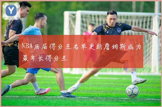 NBA历届得分王名单更新詹姆斯成为最年长得分王