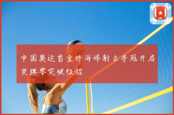 中国奥运首金许海峰射击夺冠开启奖牌零突破征程