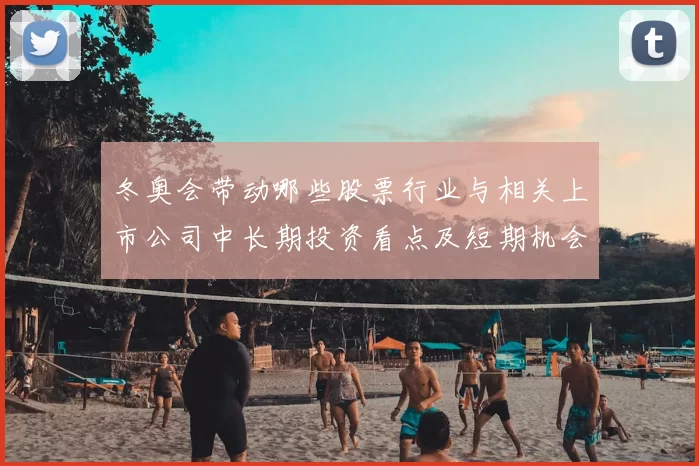 冬奥会带动哪些股票行业与相关上市公司中长期投资看点及短期机会与风险