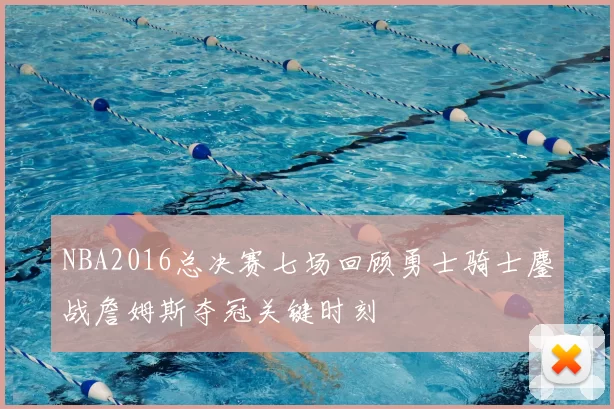 NBA2016总决赛七场回顾勇士骑士鏖战詹姆斯夺冠关键时刻