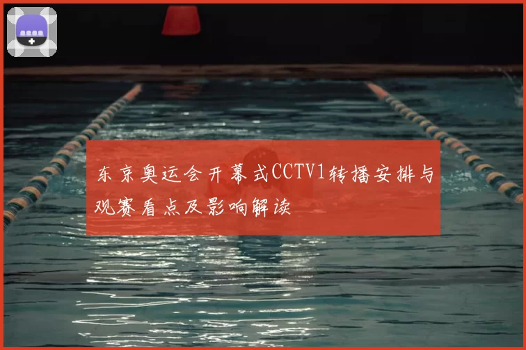 东京奥运会开幕式CCTV1转播安排与观赛看点及影响解读