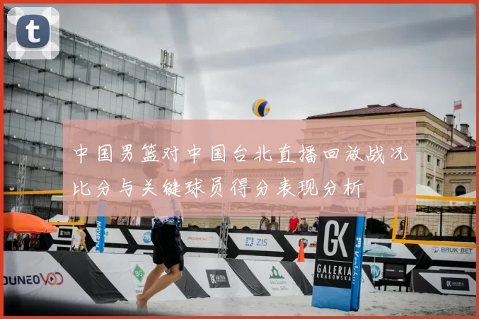 中国男篮对中国台北直播回放战况比分与关键球员得分表现分析