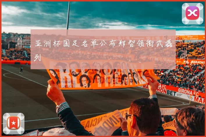 亚洲杯国足名单公布郑智领衔武磊列