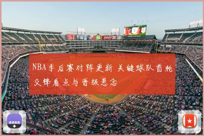NBA季后赛对阵更新 关键球队首轮交锋看点与晋级悬念