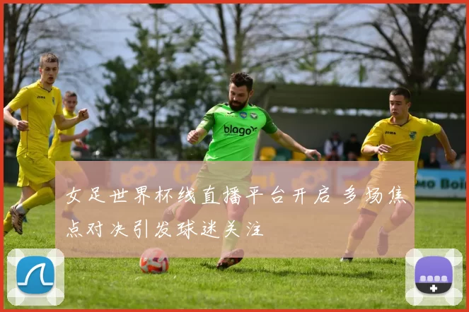 女足世界杯线直播平台开启 多场焦点对决引发球迷关注