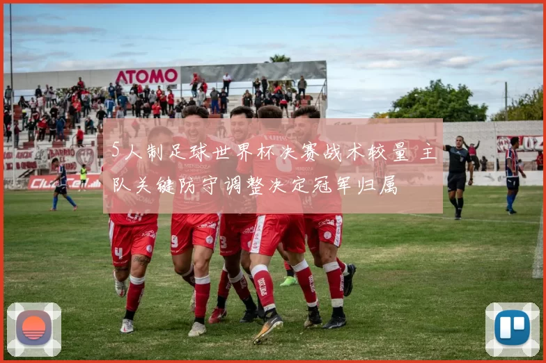 5人制足球世界杯决赛战术较量 主队关键防守调整决定冠军归属