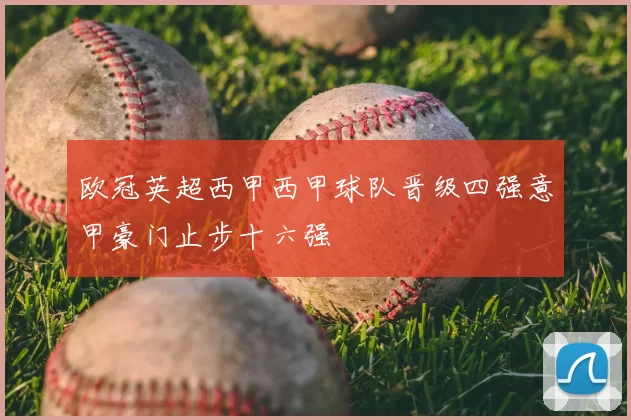 欧冠英超西甲西甲球队晋级四强意甲豪门止步十六强