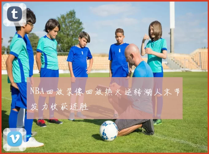 NBA回放录像回放热火逆转湖人末节发力收获连胜