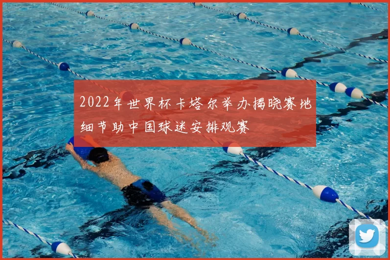 2022年世界杯卡塔尔举办揭晓赛地细节助中国球迷安排观赛